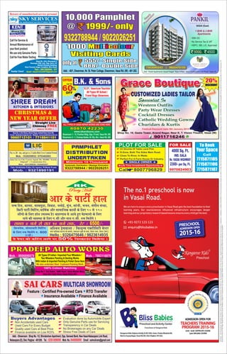 not
not
SAI CARSSAI CARSSAI CARSMULTICAR SHOWROOM
Add. - Showroom : Shop No. 1/2, ShivdarshanApartment, Opp. Sarswat Bank, New Vasai-Nalasopara Link Road,
Nalasopara (E), Dist. Palghar - 401209. Tel. : Mob. No. Email : saimulicars@gmail.com0250 6096090 8446066090
Feature : Certified Pre-owned Cars RTO Transfer
Insurance Available Finance Available
Evaluation done by Automobile Expert
Only Genuine Parts use for Servicing
Transparency in Car Deals
No Brokerages on any Car Deals
Stress Free Deals of Cars
Buyers AdvantagesBuyers AdvantagesBuyers Advantages
Non Accidentals used Cars
Used Cars For Every Budget
Quality used Cars at Best Price
Finance available on Low ROI%
Mob. : 8806696879
PRADEEP AUTO WORKSPRADEEP AUTO WORKSPRADEEP AUTO WORKS
Mob. : 7083116879
Shop No.1, Sai Sadan, 100ft Road, Vidya Mandir Marg,
Near Shri Nath Dairy, Vasai Road (W).
100% Colour Matching
All Types Of Indian / Imported Four Wheelers /
Two Wheelers Painting & Denting Works
With Indian & Imported Painting & Polish Done Here
We also undertake Steel Cupboard Painting Work.
vkj ds ikVhZgkytUe fnu] ckjlk] lk[kiqMk] fookg] tuksbZ] eaqt] lkath] Hktu] laxhr la/;k]
fdVh ikVhZ fefVax]/kkfeZd vkSj lkekftd dk;ksZ ds fy, 50 ls 150
yksaxks ds fy, gkWy miyC/k gSA ckgjxko ls vk;s gq, esgekuks ds fy,
jgus dh O;oLFkk ds fy, ,-lh vkSj uku ,-lh- #e feysaxs A
Party HallParty HallParty Hall
RK
le; 4 cts ls jkr 10 cts rd] jsV % 6500@&
;s isij dh dfVax ykus ij 50% fMLdkmaV feysxk A
fctusl] lkslk;Vh fefVax
ds fy, #e feysaxs #- 600
(2 ?kaVs )
vf’ou Mªslokyk @ fpYMªUl ,DVhfoVh lsUVj
uxj ikfydk xzkm.m ds lkeus] le’kku Hkweh ds ikl] fojkV uxj] fojkj (osLV)
Hello : 9326475646 / 9823614935
PLOT FOR SALE
Call 8007796829
23 Ghunta Of Table Land Plot.
D-Zone, Both The Sides Main Road.
Close To River, In Wada.
Perfect For A Farm House Or Industry.
Life Time Investment Opportunity
SINGLE OWNERMinimum 15 Thousand
Systematic Distribution / Wastage Elimination
9322788944 / 9022026251
PAMPHLET
DISTRIBUTION
UNDERTAKEN
Mob. : 9321309030 / 9320483837
Join Lic As City Career Agent. Rs. 50,000/- Yearly
Stipend* + Commission Etc.
Take Mediclaim Policy Or Agency Without Exam
Mob. : 9321890191
Pay rs. 20/- day, and get rs. 2 Lakhs Risk Cover Limited Period
Mob. : 9320259932 / 8793402083
ALL TYPES OF BAGS REPAIR WORKS ARE DONE HERE
CHrIstmAs &
nEW YEAr oFFEr
Shop No. 10, Geeta Tower, Anand Nagar, Near K. T. Vision Theatre, Vasai (W)
9011716246
20%20%20%
DISCOUNTDISCOUNTDISCOUNT
Festival Discount Upto 5th January 2015
CUSTOMIZED LADIES TAILOR
Specialist InSpecialist In
Western OutfitsWestern Outfits
Party Wear DressesParty Wear Dresses
Cocktail DressesCocktail Dresses
Catholic Wedding GownsCatholic Wedding Gowns
Churidars & KurtisChuridars & Kurtis
Specialist In
Western Outfits
Party Wear Dresses
Cocktail Dresses
Catholic Wedding Gowns
Churidars & Kurtis
Grace BoutiqueGrace BoutiqueGrace BoutiqueGrace BoutiqueGrace BoutiqueGrace BoutiqueGrace Boutique
4000 Sq. Ft.4000 Sq. Ft.4000 Sq. Ft.
IND. GALAIND. GALAIND. GALA
Nr. VASAI HIGHWAYNr. VASAI HIGHWAYNr. VASAI HIGHWAY
2300/- per Sq. Ft.2300/- per Sq. Ft.2300/- per Sq. Ft.
FOR SALE
9970824903
10,000 Pamphlet10,000 Pamphlet
@@ 1999/- only1999/- only
10,000 Pamphlet
@ 1999/- only
onlyonlyonly atatat 555/- Single Side555/- Single Side555/- Single Side
10001000 MMuullttiiccoolloouurr1000 Multicolour
Visiting CardsVisiting CardsVisiting Cards
888/- Double Side888/- Double Side888/- Double Side
9322788944 / 9022026251
1 BHK & 2 BHK
Apartments
VASAI (East)
Ready
Possession
Add : Pankil Apartments,Vasant Nagari, Near D’Mart, Vasai-Nallasopara Link Road, Vasai (E).
` 5000 ` 4500
No Service Tax & VAT
HDFC, SBI, LIC, Approved
With OC
7303090243 | 9820470155
 