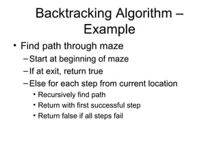 Backtracking Algorithm –
Example
• Find path through maze
–Start at beginning of maze
–If at exit, return true
–Else for each step from current location
• Recursively find path
• Return with first successful step
• Return false if all steps fail
 