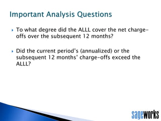 • Backtesting is a form of Outcome Analysis critical to managing Model Risk.
• Backtesting enables you to monitor model performance and adjust or revised the
model over time.
• Backtesting is growing as a useful way to defend a bank’s ALLL methodology.
• Backtesting puts you ahead of your peers in the eyes of examiners.
Conclusion
 