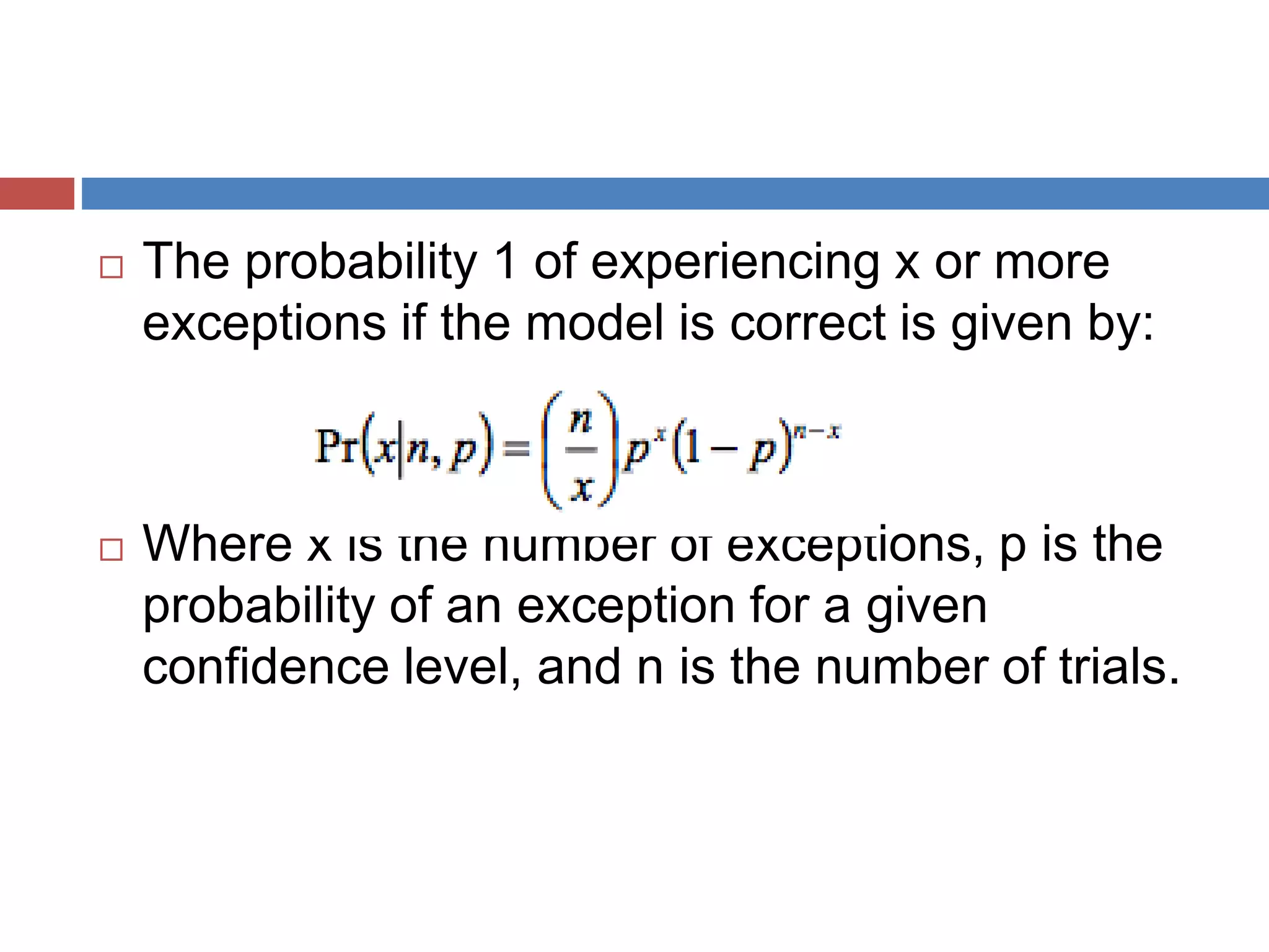  The probability 1 of experiencing x or more
exceptions if the model is correct is given by:
 Where x is the number of exceptions, p is the
probability of an exception for a given
confidence level, and n is the number of trials.
 