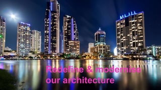 Redefine & modernise
our architecture
 