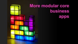 More modular core
business
apps
 