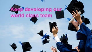 Keep developing our
world class team
 