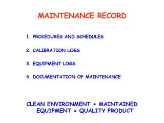 MAINTENANCE RECORD 1. PROCEDURES AND SCHEDULES 2. CALIBRATION LOGS 3. EQUIPMENT LOGS 4. DOCUMENTATION OF MAINTENANCE CLEAN ENVIRONMENT + MAINTAINED EQUIPMENT = QUALITY PRODUCT 