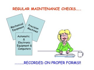 REGULAR MAINTENANCE CHECKS….. ……… ..RECORDED ON PROPER FORMS!! Mechanical  Equipment Precision  Machines Automatic  & Electronic Equipment & Computers 