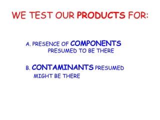 WE TEST OUR  PRODUCTS  FOR: A. PRESENCE OF  COMPONENTS       PRESUMED TO BE THERE B.  CONTAMINANTS  PRESUMED   MIGHT BE THERE 