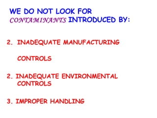 WE DO NOT LOOK FOR   CONTAMINANTS   INTRODUCED BY: INADEQUATE MANUFACTURING    CONTROLS 2. INADEQUATE ENVIRONMENTAL    CONTROLS 3. IMPROPER HANDLING 