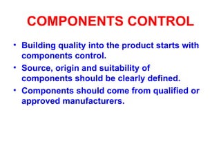 COMPONENTS CONTROL Building quality into the product starts with components control. Source, origin and suitability of components should be clearly defined. Components should come from qualified or approved manufacturers. 