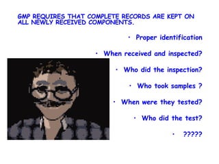 GMP REQUIRES THAT COMPLETE RECORDS ARE KEPT ON ALL NEWLY RECEIVED COMPONENTS. Proper identification When received and inspected? Who did the inspection? Who took samples ? When were they tested? Who did the test? ????? 