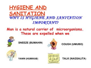 HYGIENE AND SANITATION WHY IS HYGIENE AND SANITATION IMPORTANT? Man is a natural carrier of  microorganisms. These are expelled when we SNEEZE (BUMAHIN ) COUGH (UMUBO) YAWN (HUMIKAB ) TALK (NAGSALITA ) 