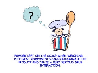 POWDER LEFT ON THE SCOOP WHEN WEIGHING DIFFERENT COMPONENTS CAN CONTAMINATE THE PRODUCT AND CAUSE A VERY SERIOUS DRUG INTERACTION . ? 