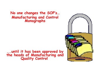 No one changes the SOP’s… Manufacturing and Control Monographs ...until it has been approved by the heads of Manufacturing and Quality Control  