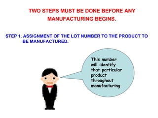 TWO STEPS MUST BE DONE BEFORE ANY MANUFACTURING BEGINS . STEP 1. ASSIGNMENT OF THE LOT NUMBER TO THE PRODUCT TO   BE MANUFACTURED. This number will identify that particular product throughout manufacturing 