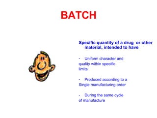 BATCH Specific quantity of a drug  or other material, intended to have Uniform character and  quality within specific  limits Produced according to a  Single manufacturing order During the same cycle of manufacture 