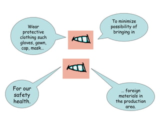 To minimize possibility of bringing in Wear protective clothing such gloves, gown, cap, mask…  …  foreign materials in the production area. For our safety health. 