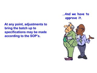 At any point, adjustments to  bring the batch up to specifications may be made according to the SOP’s. … And we have to   approve it. 