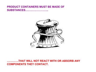 PRODUCT CONTAINERS MUST BE MADE OF SUBSTANCES…………………….. ………… .THAT WILL NOT REACT WITH OR ABSORB ANY COMPONENTS THEY CONTACT. 