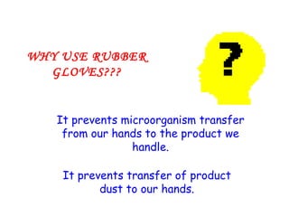 WHY USE RUBBER GLOVES??? It prevents microorganism transfer from our hands to the product we handle. It prevents transfer of product dust to our hands. 