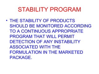 STABILITY PROGRAM THE STABILITY OF PRODUCTS SHOULD BE MONITORED ACCORDING TO A CONTINUOUS APPROPRIATE PROGRAM THAT WILL PERMIT DETECTION OF ANY INSTABILITY ASSOCIATED WITH THE FORMULATION IN THE MARKETED PACKAGE. 