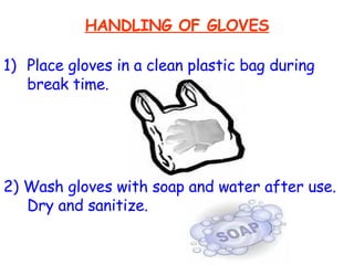 HANDLING OF GLOVES Place gloves in a clean plastic bag during break time. 2) Wash gloves with soap and water after use. Dry and sanitize. 