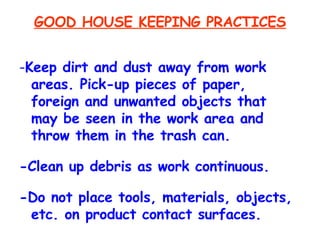 GOOD HOUSE KEEPING PRACTICES - Keep dirt and dust away from work areas. Pick-up pieces of paper, foreign and unwanted objects that may be seen in the work area and throw them in the trash can. -Clean up debris as work continuous. -Do not place tools, materials, objects, etc. on product contact surfaces. 