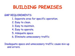BUILDING PREMISES GMP REQUIREMENTS: 1. Separate area for specific operation. 2. Easy to clean. 3. Easy to maintain. 4. Easy to operate. 5. Adequate space 6. Eliminate unnecessary traffic Inadequate space and unnecessary traffic cause mix-up and errors. 