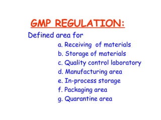 GMP REGULATION:   Defined area for a. Receiving  of materials b. Storage of materials c. Quality control laboratory d. Manufacturing area e. In-process storage f. Packaging area g. Quarantine area 
