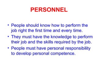PERSONNEL People should know how to perform the job right the first time and every time. They must have the knowledge to perform their job and the skills required by the job. People must have personal responsibility to develop personal competence. 