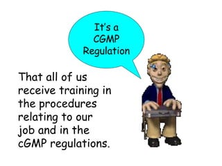 That all of us receive training in the procedures relating to our job and in the cGMP regulations. It’s a CGMP Regulation 