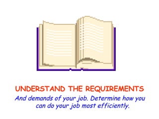 UNDERSTAND THE REQUIREMENTS And demands of your job. Determine how you can do your job most efficiently. 