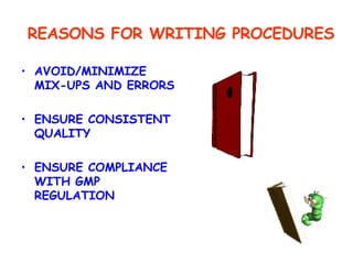 REASONS FOR WRITING PROCEDURES AVOID/MINIMIZE MIX-UPS AND ERRORS ENSURE CONSISTENT QUALITY ENSURE COMPLIANCE WITH GMP REGULATION 