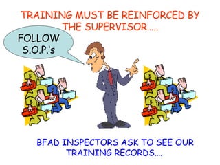 TRAINING MUST BE REINFORCED BY THE SUPERVISOR….. BFAD INSPECTORS ASK TO SEE OUR TRAINING RECORDS…. FOLLOW S.O.P.‘s 