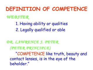DEFINITION OF COMPETENCE WEBSTER 1. Having ability or qualities 2. Legally qualified or able DR. LAWRENCE J. PETER (PETER PRINCIPLE) “ COMPETENCE  like truth, beauty and  contact lenses, is in the eye of the beholder.” 