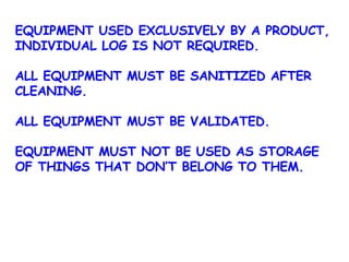 EQUIPMENT USED EXCLUSIVELY BY A PRODUCT, INDIVIDUAL LOG IS NOT REQUIRED. ALL EQUIPMENT MUST BE SANITIZED AFTER CLEANING. ALL EQUIPMENT MUST BE VALIDATED. EQUIPMENT MUST NOT BE USED AS STORAGE OF THINGS THAT DON’T BELONG TO THEM. 