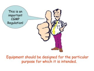 Equipment should be designed for the particular purpose for which it is intended. This is an important CGMP Regulation! 