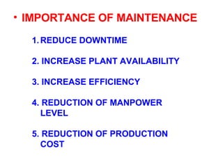 IMPORTANCE OF MAINTENANCE REDUCE DOWNTIME 2. INCREASE PLANT AVAILABILITY 3. INCREASE EFFICIENCY 4. REDUCTION OF MANPOWER  LEVEL 5. REDUCTION OF PRODUCTION COST 