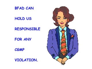 BFAD CAN HOLD US RESPONSIBLE FOR ANY CGMP VIOLATION. 