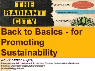 Back to Basics - for
Promoting
Sustainability
Ar. Jit Kumar Gupta;
Chairman ; Board of Examination & Architectural Education, Indian Institute of Architects
Chairman, Chandigarh Chapter, IGBC Chandigarh
jit.kumar1944@gmail.com
 