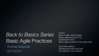 Back to Basics Series
                        Topics
                        Intro to agile methodologies
                        Basic agile practices for the

Basic Agile Practices   development team
                        Basic agile practices for the project team

Thomas Sarlandie        Intended audience
                        Development teams and their
2013 03 27              counterpart in any company
 