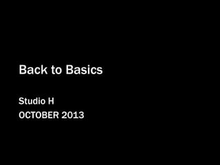 Back to Basics
Studio H
OCTOBER 2013

 