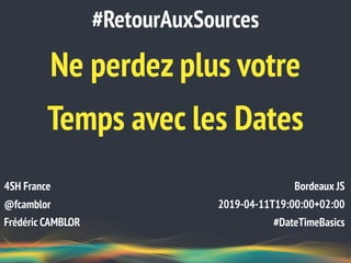 Ne perdez plus votre
Temps avec les Dates
#RetourAuxSources
4SH France
@fcamblor
Frédéric CAMBLOR
Bordeaux JS
2019-04-11T19:00:00+02:00
#DateTimeBasics
 