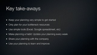 Key take-aways

Keep your planning very simple to get started
Only plan for your bottleneck resources
Use simple tools (Ex...