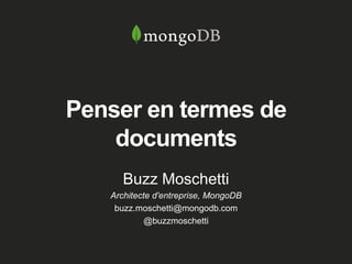 Penser en termes de
documents
Buzz Moschetti
Architecte d'entreprise, MongoDB
buzz.moschetti@mongodb.com
@buzzmoschetti
 