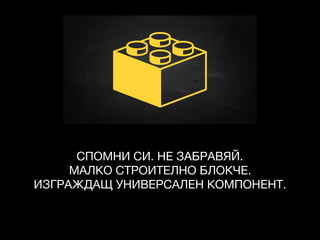 СПОМНИ СИ. НЕ ЗАБРАВЯЙ. 

МАЛКО СТРОИТЕЛНО БЛОКЧЕ. 

ИЗГРАЖДАЩ УНИВЕРСАЛЕН КОМПОНЕНТ.
 