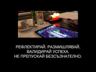 РЕФЛЕКТИРАЙ. РАЗМИШЛЯВАЙ.

ВАЛИДИРАЙ УСПЕХА. 

НЕ ПРЕПУСКАЙ БЕЗСЪЗНАТЕЛНО.
 