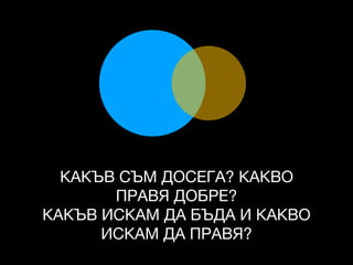 КАКЪВ СЪМ ДОСЕГА? КАКВО
ПРАВЯ ДОБРЕ?

КАКЪВ ИСКАМ ДА БЪДА И КАКВО
ИСКАМ ДА ПРАВЯ?
 