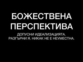 БОЖЕСТВЕНА
ПЕРСПЕКТИВА
ДОПУСНИ ИДЕАЛИЗАЦИЯТА. 

РАЗГЪРНИ Я. НИКАК НЕ Е НЕУМЕСТНА.
 