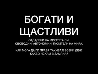 БОГАТИ И
ЩАСТЛИВИ
ОТДАДЕНИ НА МИСИЯТА СИ. 

СВОБОДНИ. АВТОНОМНИ. ПАЗИТЕЛИ НА МИРА. 

КАК МОГА ДА ГИ ПРАВЯ ТАКИВА?! ВСЕКИ ДЕН?

КАКВО ИСКАМ В ЗАМЯНА?
 