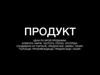 ПРОДУКТ
ЦЕНА ПО БРОЙ ПРОДАЖБИ.

КЛИЕНТИ. МАРЖ. ЧЕСТОТА. ПОЛЗА. УПОТРЕБА. 

СЪЗДАВАНЕ НА ТЪРСЕНЕ. ПРЕДЛАГАНЕ. ОБМЕН. ПАЗАР. 

ТЪРСЕЩИ. ПРОИЗВЕЖДАЩИ. ПРЕДЛАГАЩИ. ПАЗАР.
 