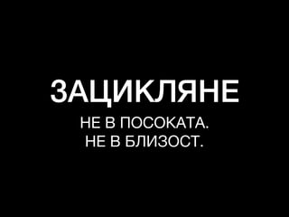 ЗАЦИКЛЯНЕ
НЕ В ПОСОКАТА. 

НЕ В БЛИЗОСТ.
 